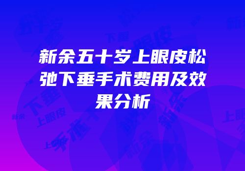 新余五十岁上眼皮松弛下垂手术费用及效果分析