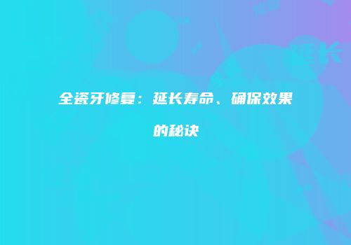 全瓷牙修复：延长寿命、确保效果的秘诀