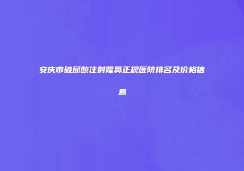 安庆市破尿酸注射隆鼻正规医院排名及价格信息