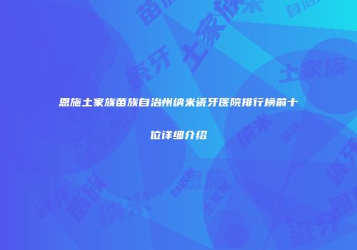 恩施土家族苗族自治州纳米瓷牙医院排行榜前十位详细介绍