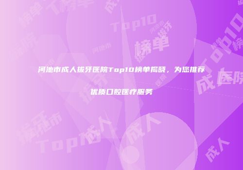 河池市成人拔牙医院Top10榜单揭晓，为您推荐优质口腔医疗服务