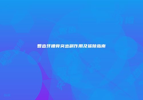 智齿牙槽骨突出副作用及拔除指南
