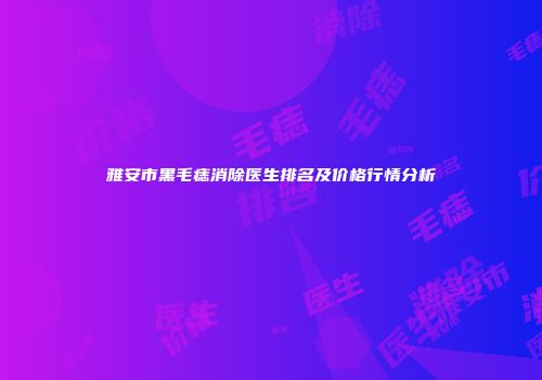 雅安市黑毛痣消除医生排名及价格行情分析