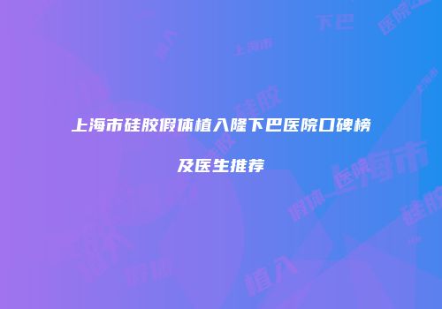上海市硅胶假体植入隆下巴医院口碑榜及医生推荐