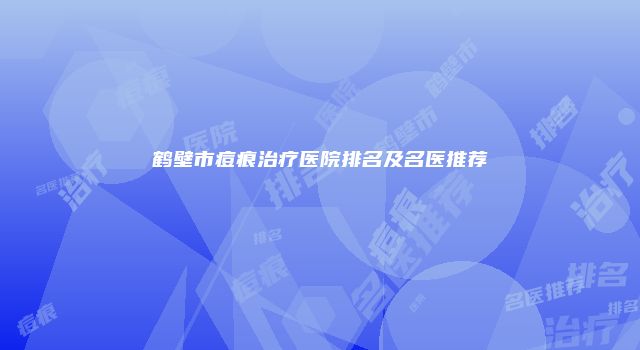 鹤壁市痘痕治疗医院排名及名医推荐