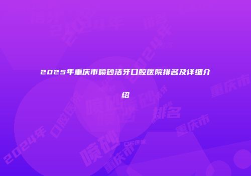 2025年重庆市喷砂洁牙口腔医院排名及详细介绍