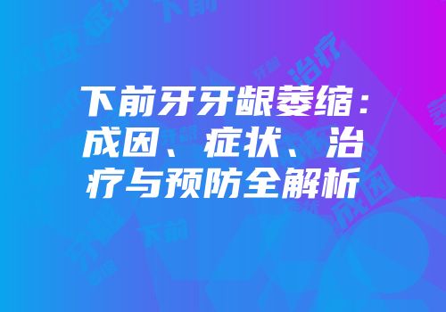 下前牙牙龈萎缩：成因、症状、治疗与预防全解析