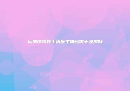 运城市鼻骨手术医生排名前十强揭晓