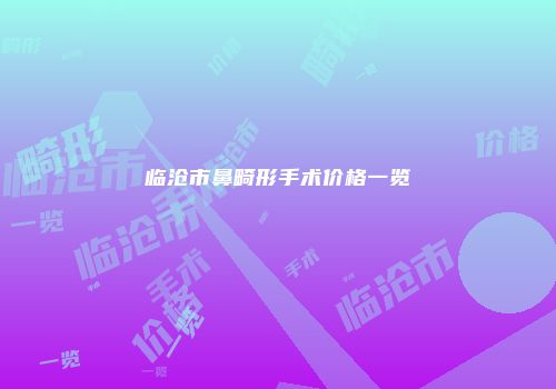 临沧市鼻畸形手术价格一览