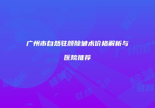广州市自然驻颜除皱术价格解析与医院推荐