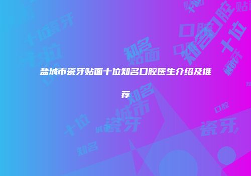 盐城市瓷牙贴面十位知名口腔医生介绍及推荐