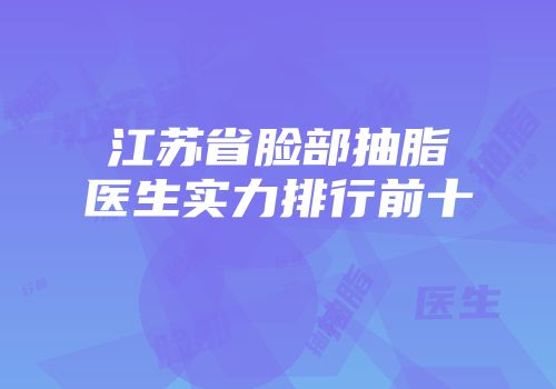 江苏省脸部抽脂医生实力排行前十