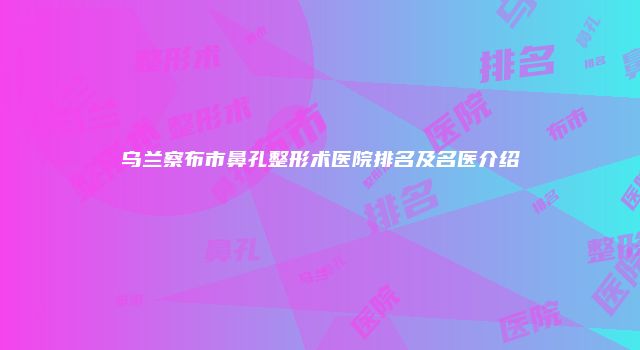 乌兰察布市鼻孔整形术医院排名及名医介绍
