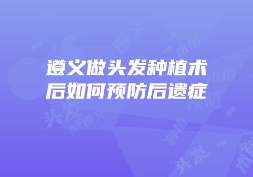 遵义做头发种植术后如何预防后遗症