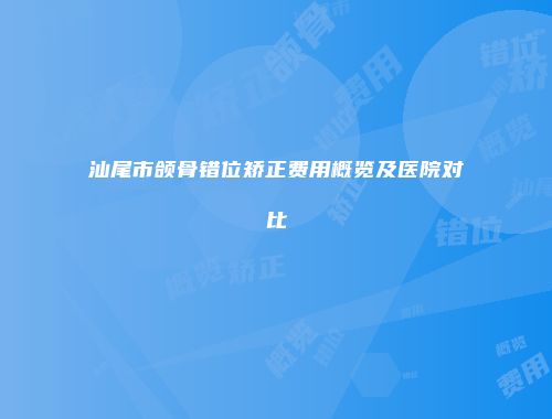 汕尾市颌骨错位矫正费用概览及医院对比