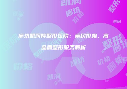 廊坊凯润婷整形医院：亲民价格，高品质整形服务解析