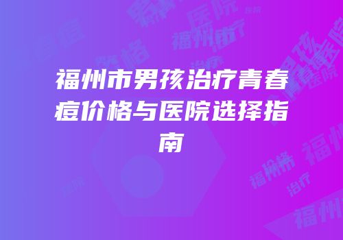 福州市男孩治疗青春痘价格与医院选择指南