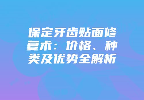 保定牙齿贴面修复术：价格、种类及优势全解析