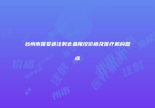 台州市保妥适注射去鱼尾纹价格及医疗机构盘点