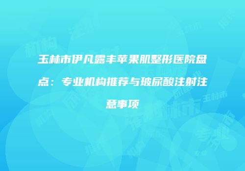 玉林市伊凡露丰苹果肌整形医院盘点：专业机构推荐与玻尿酸注射注意事项