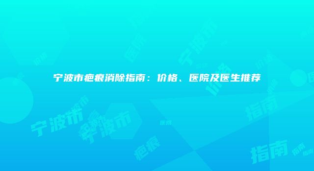 宁波市疤痕消除指南：价格、医院及医生推荐