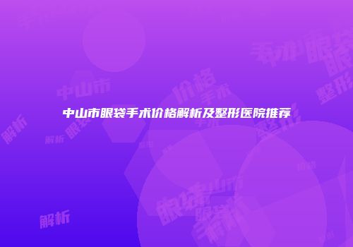 中山市眼袋手术价格解析及整形医院推荐