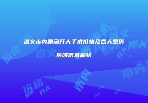遵义市内眼角开大手术价格及各大整形医院信息解析