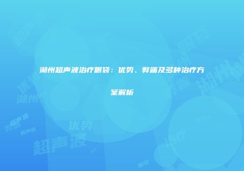 湖州超声波治疗眼袋：优势、弊端及多种治疗方案解析