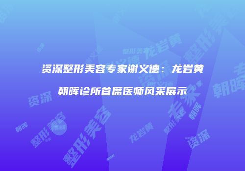 资深整形美容专家谢义德：龙岩黄朝晖诊所首席医师风采展示