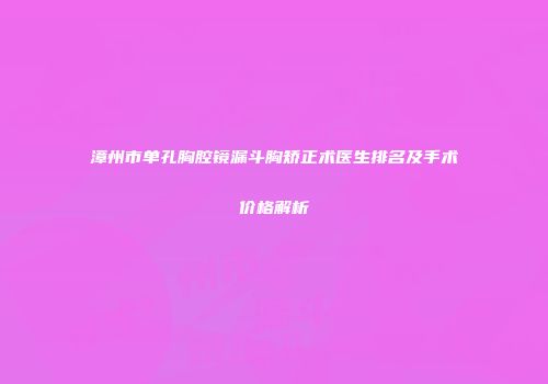漳州市单孔胸腔镜漏斗胸矫正术医生排名及手术价格解析