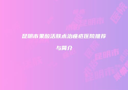 昆明市果酸活肤术治痤疮医院推荐与简介
