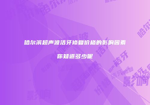 哈尔滨超声波洁牙修复价格的影响因素你知道多少呢