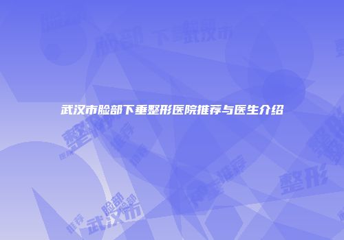 武汉市脸部下垂整形医院推荐与医生介绍
