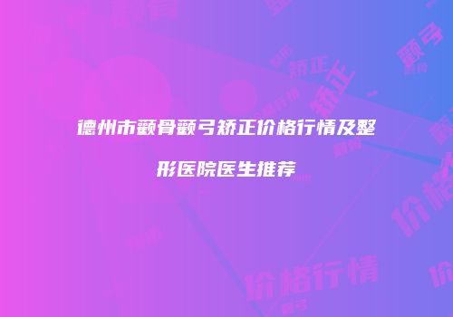 德州市颧骨颧弓矫正价格行情及整形医院医生推荐