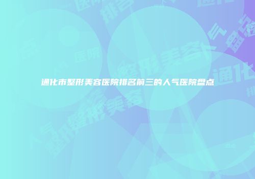 通化市整形美容医院排名前三的人气医院盘点