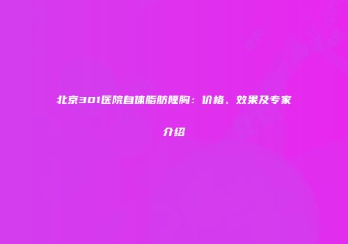 北京301医院自体脂肪隆胸：价格、效果及专家介绍