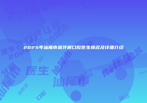 2025年汕尾市漏牙根口腔医生排名及详细介绍