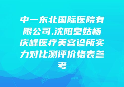 中一东北国际医院有限公司,沈阳皇姑杨庆峰医疗美容诊所实力对比测评价格表参考