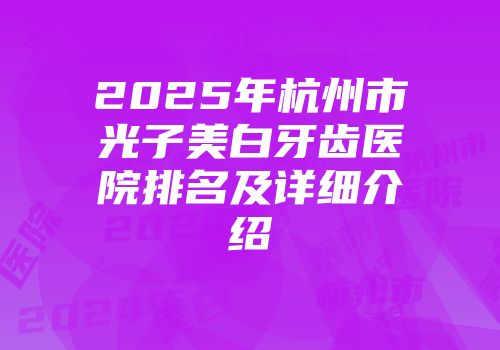 2025年杭州市光子美白牙齿医院排名及详细介绍