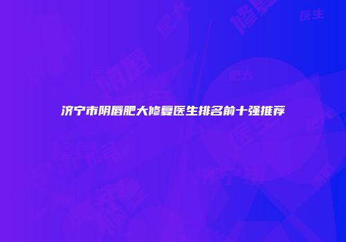 济宁市阴唇肥大修复医生排名前十强推荐