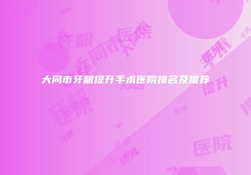 大同市牙龈提升手术医院排名及推荐
