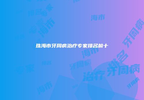 珠海市牙周病治疗专家排名前十