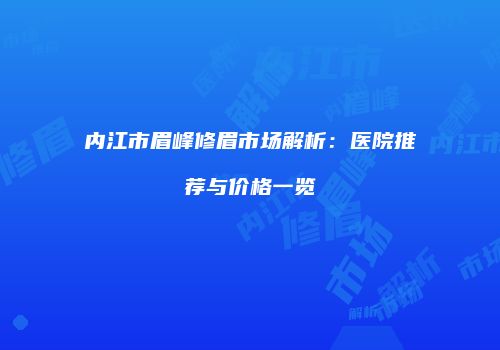内江市眉峰修眉市场解析：医院推荐与价格一览