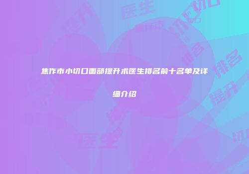 焦作市小切口面部提升术医生排名前十名单及详细介绍