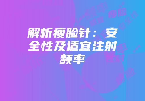 解析瘦脸针：安全性及适宜注射频率