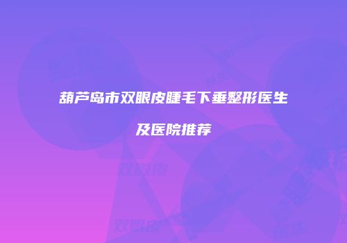 葫芦岛市双眼皮睫毛下垂整形医生及医院推荐
