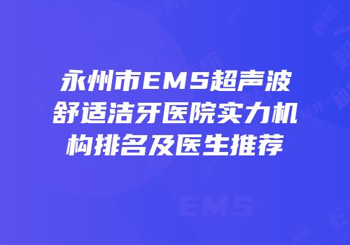 永州市EMS超声波舒适洁牙医院实力机构排名及医生推荐