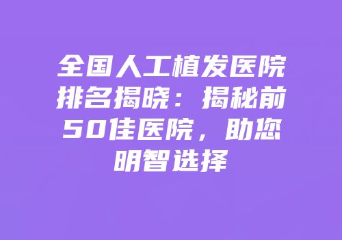 全国人工植发医院排名揭晓：揭秘前50佳医院，助您明智选择