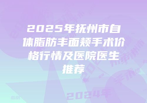 2025年抚州市自体脂肪丰面颊手术价格行情及医院医生推荐