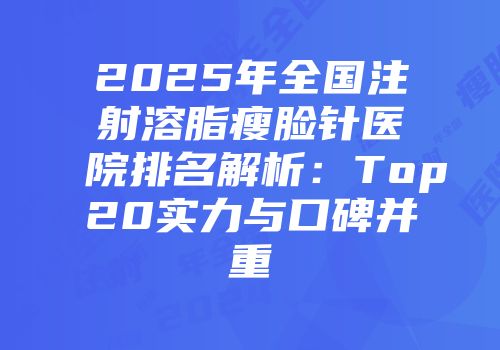 2025年全国注射溶脂瘦脸针医院排名解析：Top20实力与口碑并重